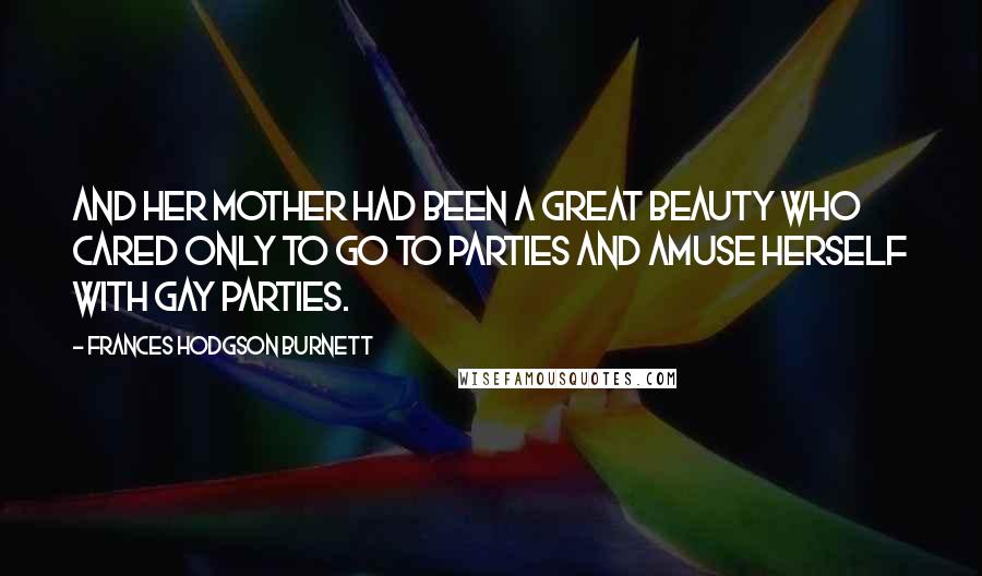 Frances Hodgson Burnett Quotes: And her mother had been a great beauty who cared only to go to parties and amuse herself with gay parties.