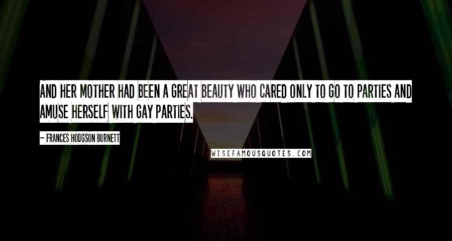 Frances Hodgson Burnett Quotes: And her mother had been a great beauty who cared only to go to parties and amuse herself with gay parties.