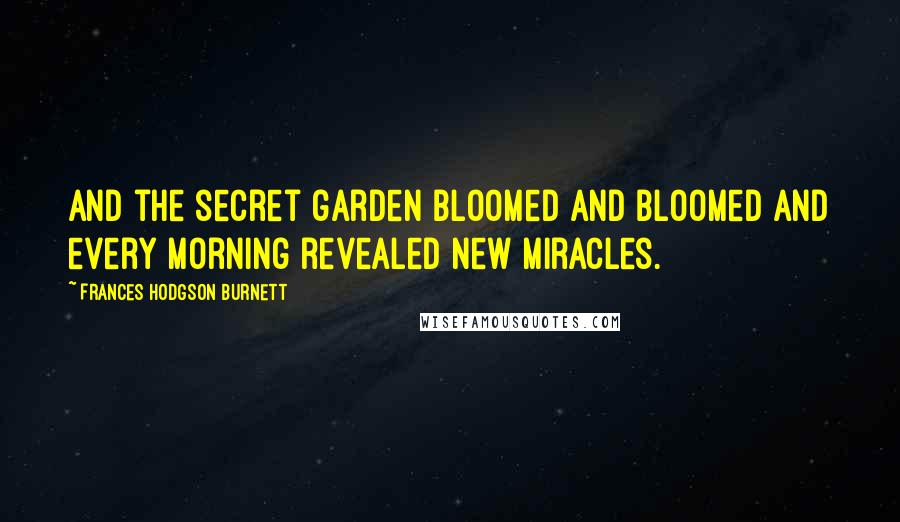 Frances Hodgson Burnett Quotes: And the secret garden bloomed and bloomed and every morning revealed new miracles.