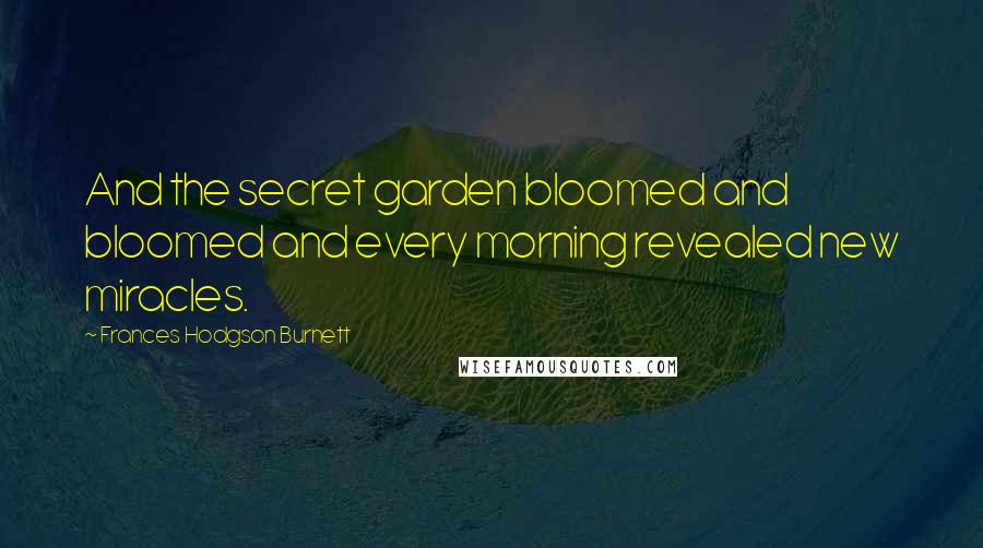 Frances Hodgson Burnett Quotes: And the secret garden bloomed and bloomed and every morning revealed new miracles.