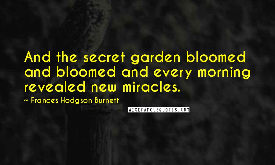 Frances Hodgson Burnett Quotes: And the secret garden bloomed and bloomed and every morning revealed new miracles.