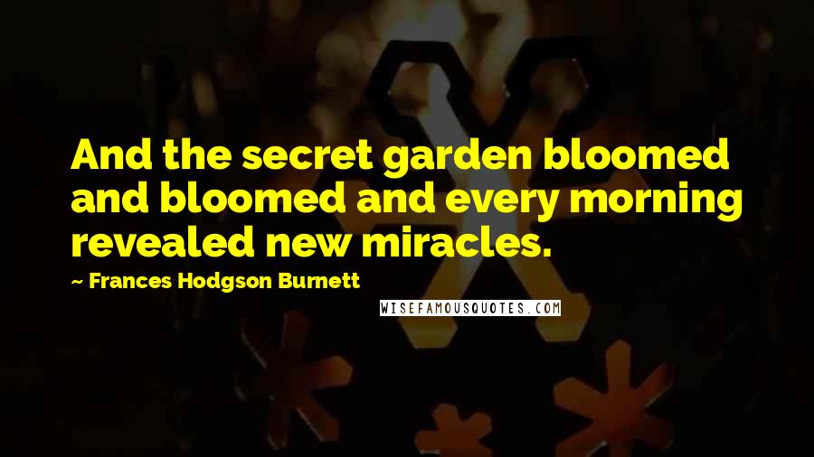 Frances Hodgson Burnett Quotes: And the secret garden bloomed and bloomed and every morning revealed new miracles.