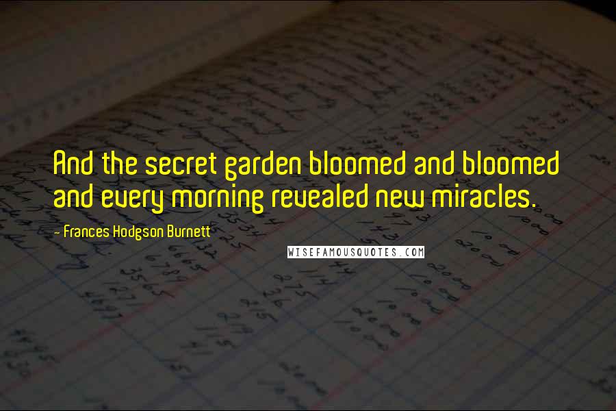 Frances Hodgson Burnett Quotes: And the secret garden bloomed and bloomed and every morning revealed new miracles.