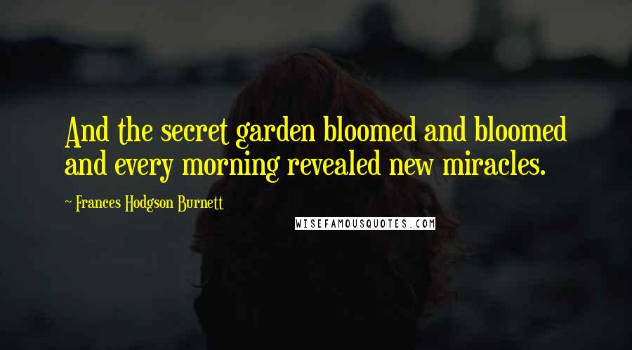 Frances Hodgson Burnett Quotes: And the secret garden bloomed and bloomed and every morning revealed new miracles.