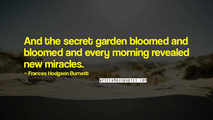 Frances Hodgson Burnett Quotes: And the secret garden bloomed and bloomed and every morning revealed new miracles.