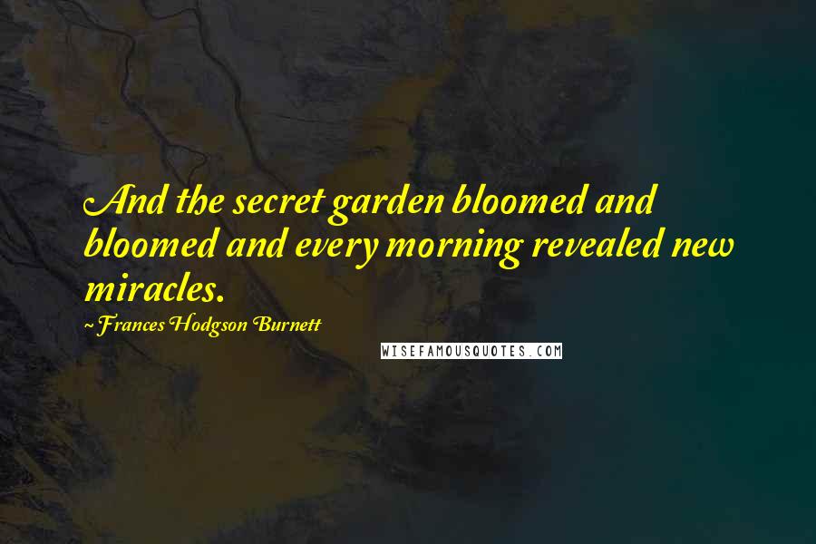 Frances Hodgson Burnett Quotes: And the secret garden bloomed and bloomed and every morning revealed new miracles.