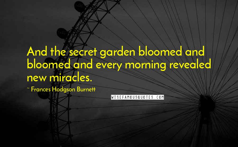 Frances Hodgson Burnett Quotes: And the secret garden bloomed and bloomed and every morning revealed new miracles.