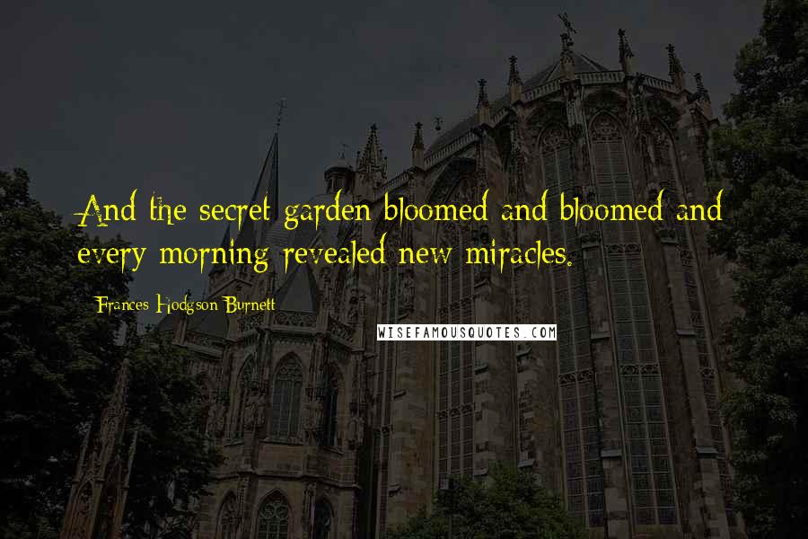 Frances Hodgson Burnett Quotes: And the secret garden bloomed and bloomed and every morning revealed new miracles.