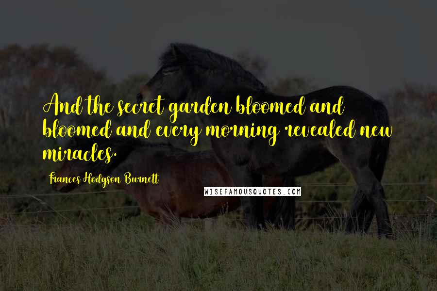 Frances Hodgson Burnett Quotes: And the secret garden bloomed and bloomed and every morning revealed new miracles.