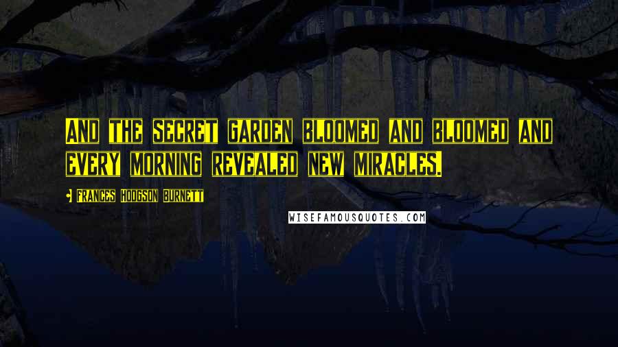 Frances Hodgson Burnett Quotes: And the secret garden bloomed and bloomed and every morning revealed new miracles.