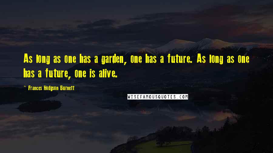 Frances Hodgson Burnett Quotes: As long as one has a garden, one has a future. As long as one has a future, one is alive.