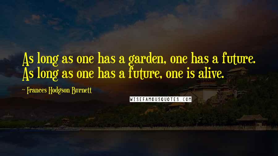 Frances Hodgson Burnett Quotes: As long as one has a garden, one has a future. As long as one has a future, one is alive.