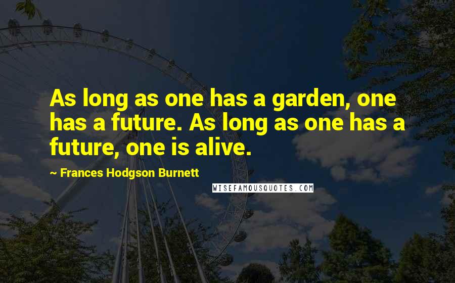 Frances Hodgson Burnett Quotes: As long as one has a garden, one has a future. As long as one has a future, one is alive.