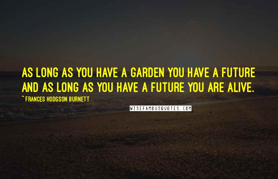 Frances Hodgson Burnett Quotes: As long as you have a garden you have a future and as long as you have a future you are alive.