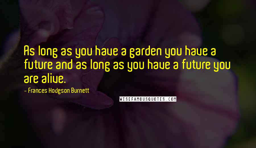 Frances Hodgson Burnett Quotes: As long as you have a garden you have a future and as long as you have a future you are alive.