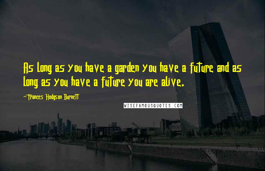 Frances Hodgson Burnett Quotes: As long as you have a garden you have a future and as long as you have a future you are alive.