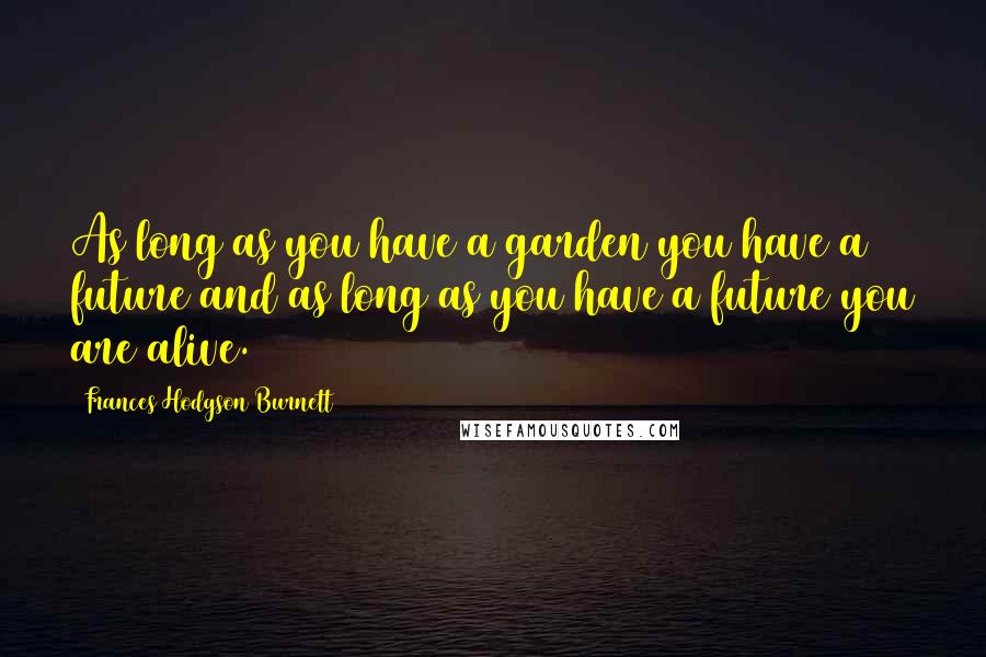 Frances Hodgson Burnett Quotes: As long as you have a garden you have a future and as long as you have a future you are alive.