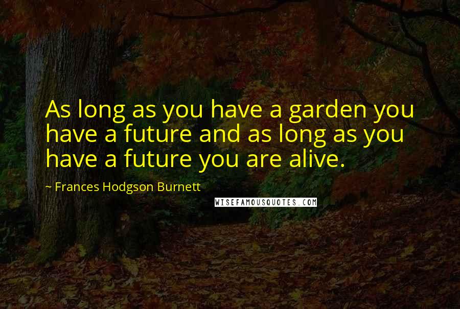Frances Hodgson Burnett Quotes: As long as you have a garden you have a future and as long as you have a future you are alive.