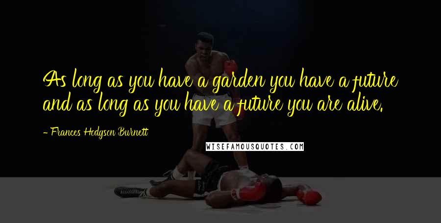 Frances Hodgson Burnett Quotes: As long as you have a garden you have a future and as long as you have a future you are alive.