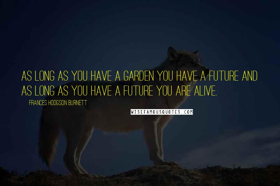 Frances Hodgson Burnett Quotes: As long as you have a garden you have a future and as long as you have a future you are alive.