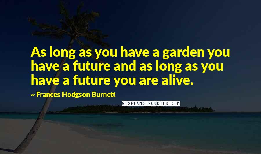 Frances Hodgson Burnett Quotes: As long as you have a garden you have a future and as long as you have a future you are alive.