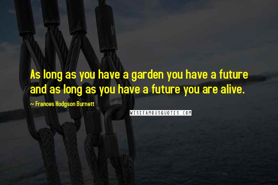Frances Hodgson Burnett Quotes: As long as you have a garden you have a future and as long as you have a future you are alive.