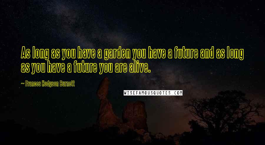 Frances Hodgson Burnett Quotes: As long as you have a garden you have a future and as long as you have a future you are alive.