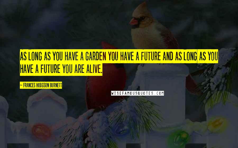 Frances Hodgson Burnett Quotes: As long as you have a garden you have a future and as long as you have a future you are alive.