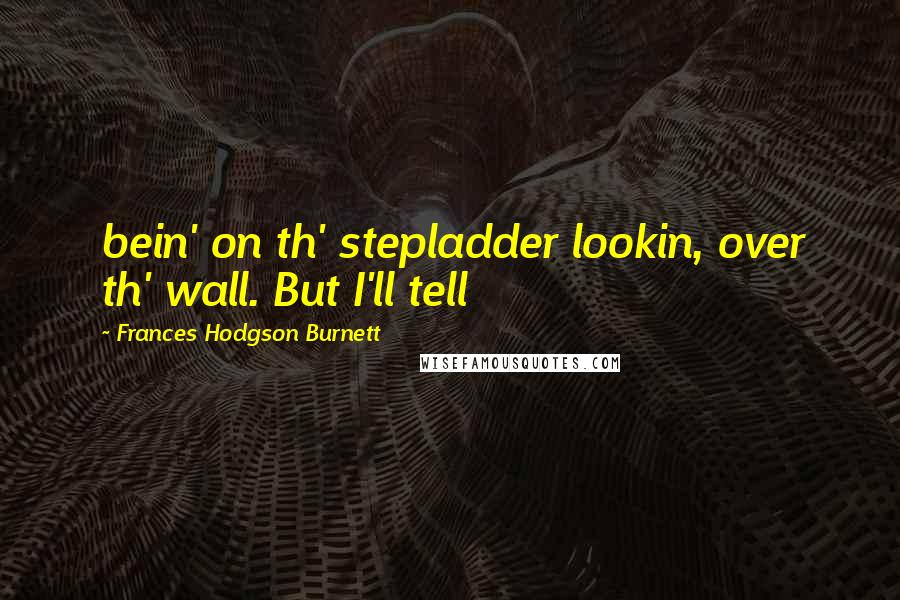 Frances Hodgson Burnett Quotes: bein' on th' stepladder lookin, over th' wall. But I'll tell