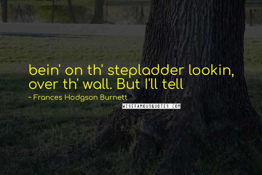 Frances Hodgson Burnett Quotes: bein' on th' stepladder lookin, over th' wall. But I'll tell