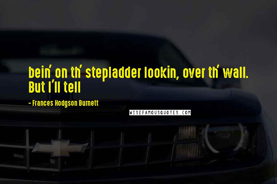 Frances Hodgson Burnett Quotes: bein' on th' stepladder lookin, over th' wall. But I'll tell