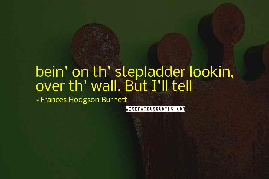 Frances Hodgson Burnett Quotes: bein' on th' stepladder lookin, over th' wall. But I'll tell