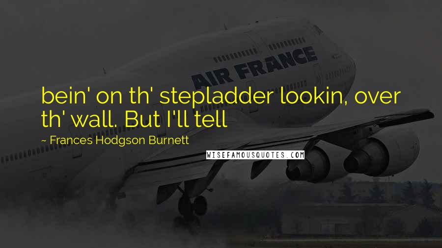 Frances Hodgson Burnett Quotes: bein' on th' stepladder lookin, over th' wall. But I'll tell