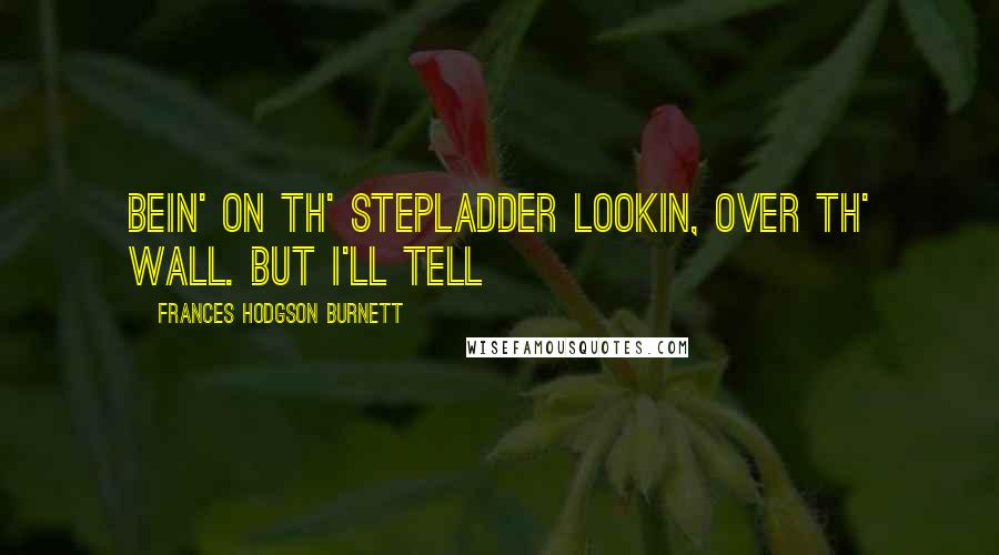 Frances Hodgson Burnett Quotes: bein' on th' stepladder lookin, over th' wall. But I'll tell