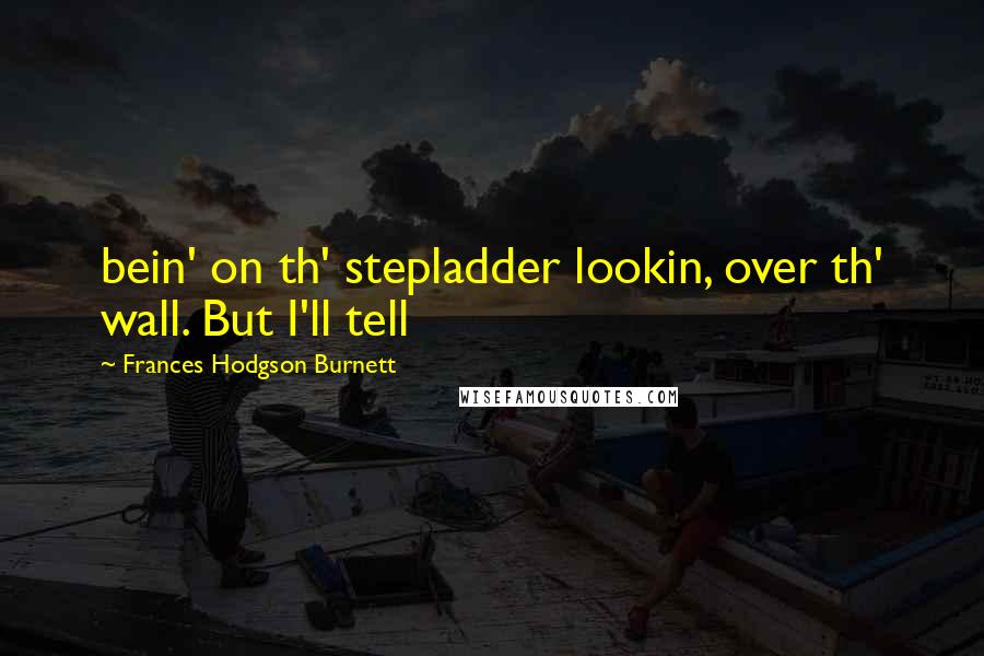 Frances Hodgson Burnett Quotes: bein' on th' stepladder lookin, over th' wall. But I'll tell