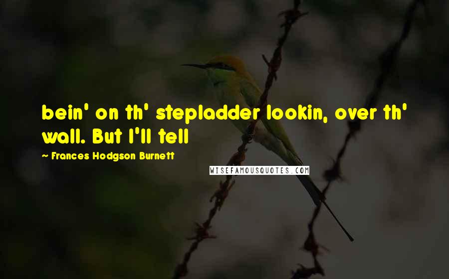 Frances Hodgson Burnett Quotes: bein' on th' stepladder lookin, over th' wall. But I'll tell