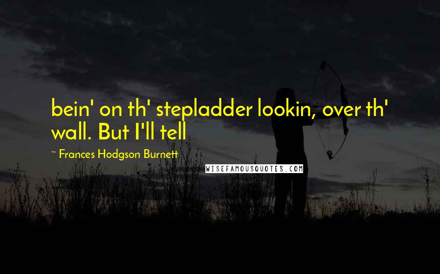 Frances Hodgson Burnett Quotes: bein' on th' stepladder lookin, over th' wall. But I'll tell