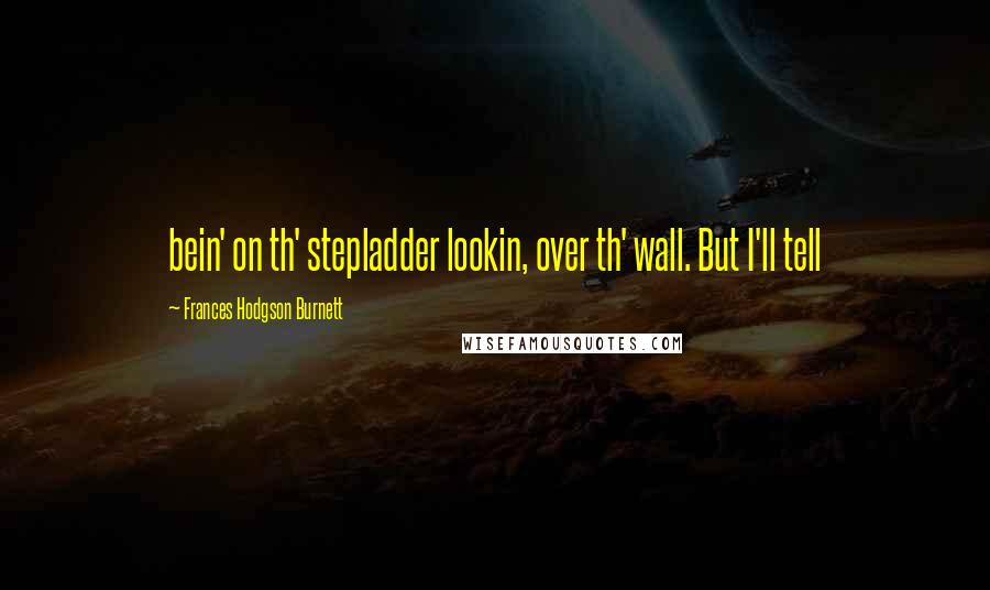Frances Hodgson Burnett Quotes: bein' on th' stepladder lookin, over th' wall. But I'll tell