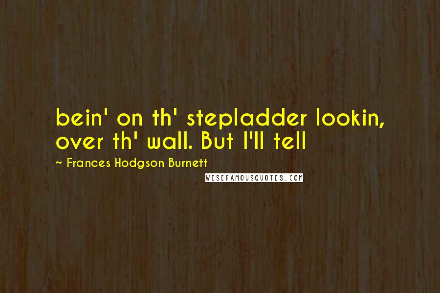 Frances Hodgson Burnett Quotes: bein' on th' stepladder lookin, over th' wall. But I'll tell