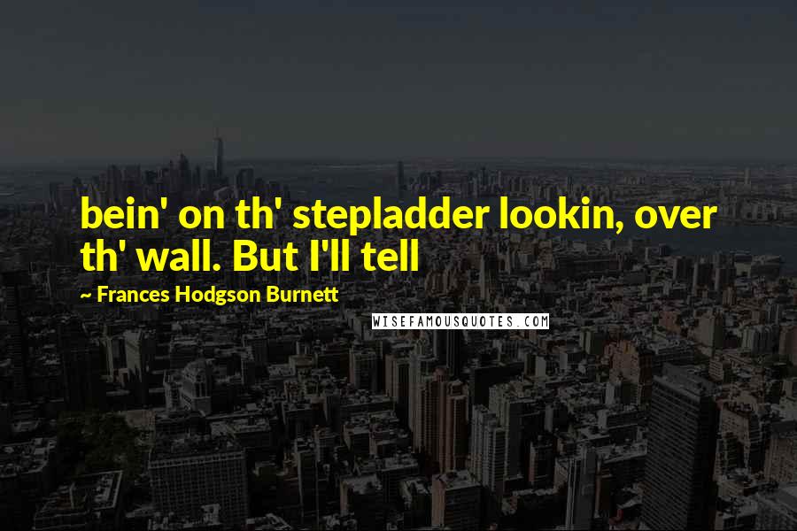 Frances Hodgson Burnett Quotes: bein' on th' stepladder lookin, over th' wall. But I'll tell