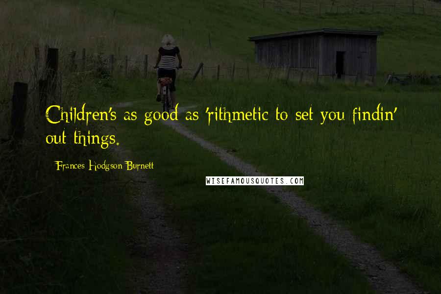 Frances Hodgson Burnett Quotes: Children's as good as 'rithmetic to set you findin' out things.