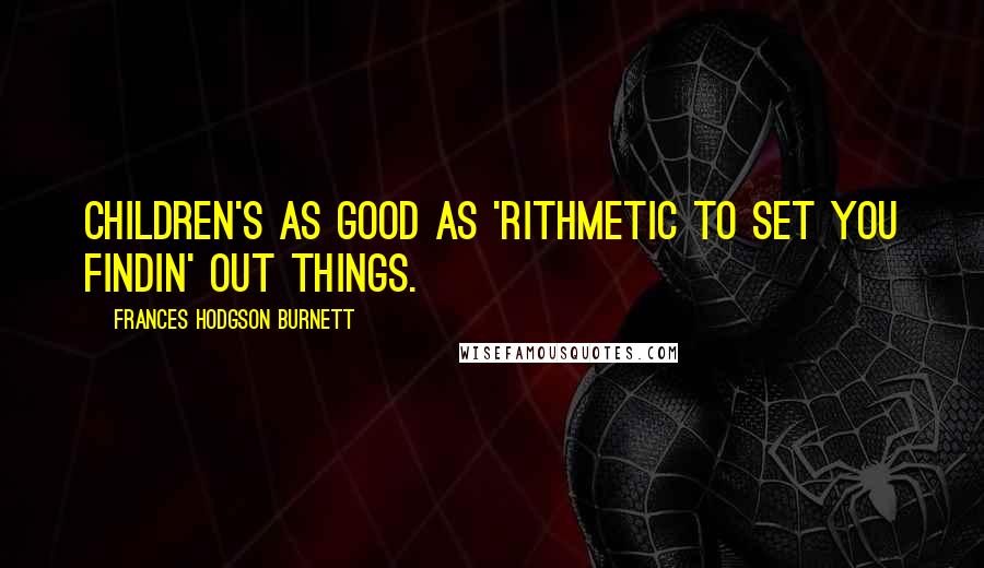 Frances Hodgson Burnett Quotes: Children's as good as 'rithmetic to set you findin' out things.