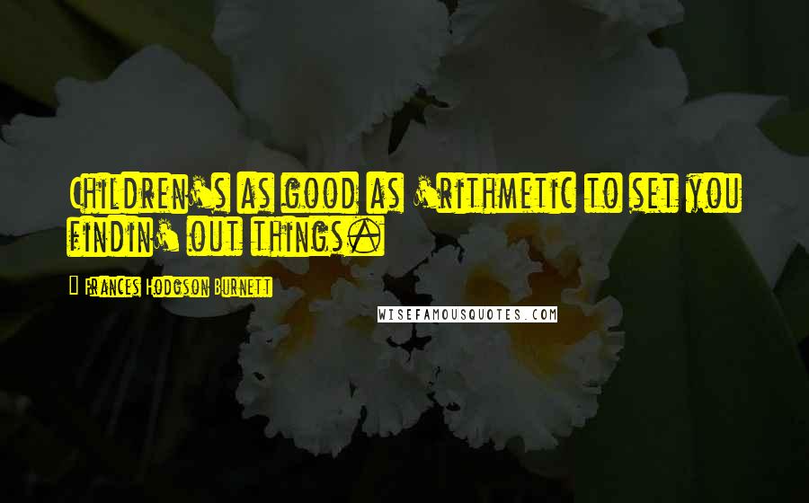 Frances Hodgson Burnett Quotes: Children's as good as 'rithmetic to set you findin' out things.