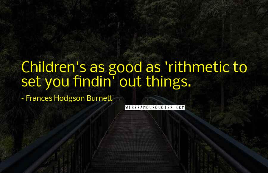 Frances Hodgson Burnett Quotes: Children's as good as 'rithmetic to set you findin' out things.