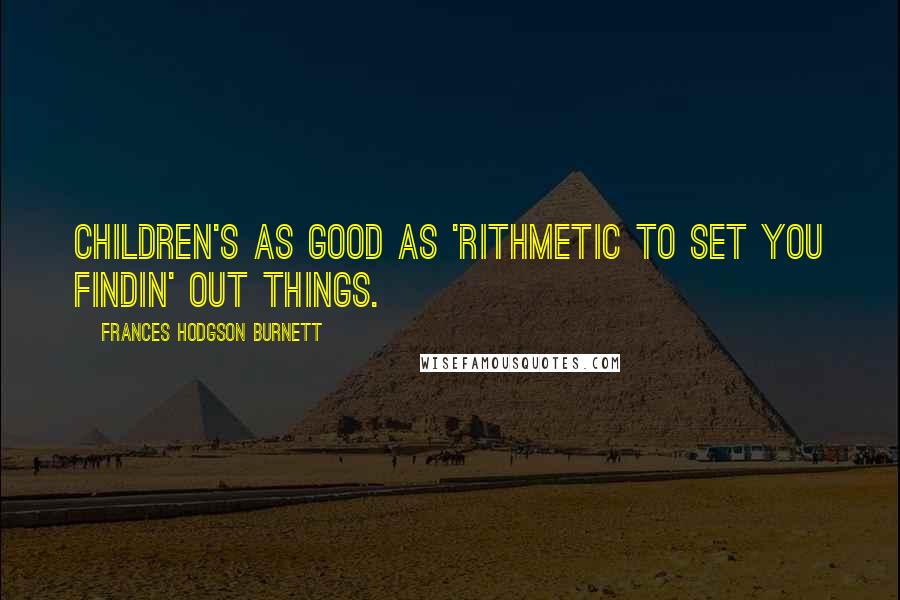 Frances Hodgson Burnett Quotes: Children's as good as 'rithmetic to set you findin' out things.