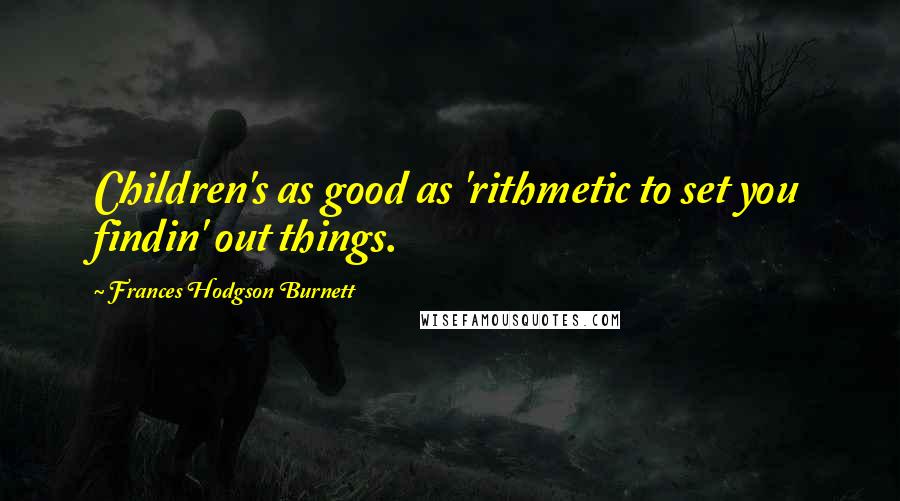 Frances Hodgson Burnett Quotes: Children's as good as 'rithmetic to set you findin' out things.