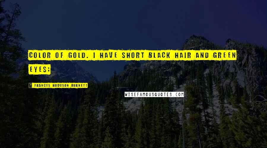 Frances Hodgson Burnett Quotes: Color of gold. I have short black hair and green eyes;