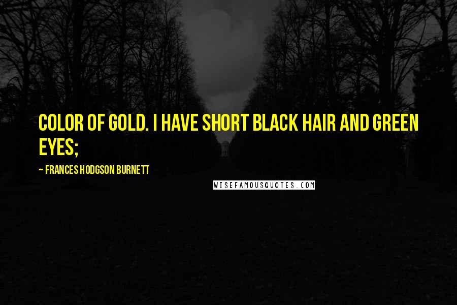 Frances Hodgson Burnett Quotes: Color of gold. I have short black hair and green eyes;