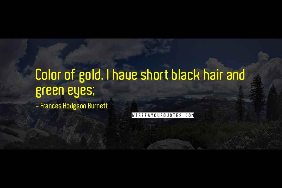 Frances Hodgson Burnett Quotes: Color of gold. I have short black hair and green eyes;