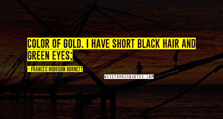 Frances Hodgson Burnett Quotes: Color of gold. I have short black hair and green eyes;